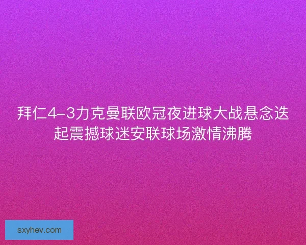 拜仁4-3力克曼联欧冠夜进球大战悬念迭起震撼球迷安联球场激情沸腾