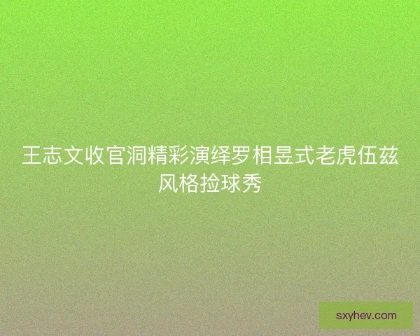 王志文收官洞精彩演绎罗相昱式老虎伍兹风格捡球秀