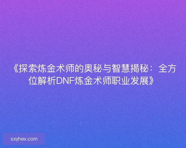 《探索炼金术师的奥秘与智慧揭秘：全方位解析DNF炼金术师职业发展》