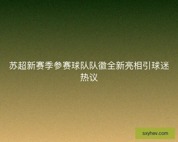 苏超新赛季参赛球队队徽全新亮相引球迷热议 苏超新赛季参赛球队队徽全新亮相引球迷热议