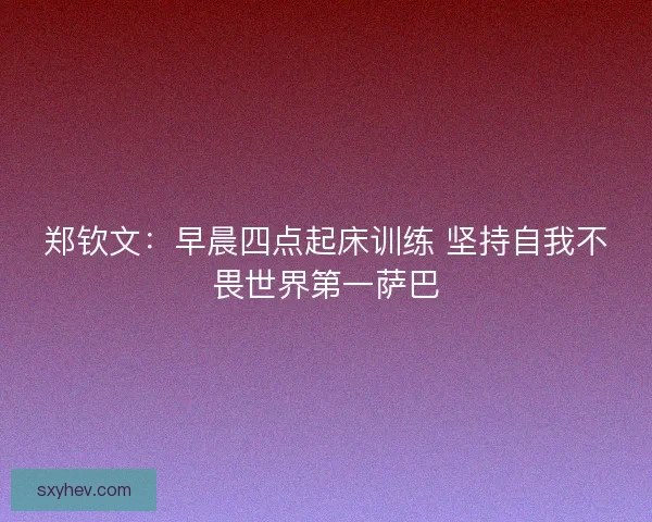 郑钦文：早晨四点起床训练 坚持自我不畏世界第一萨巴