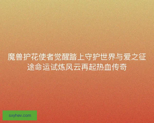 魔兽护花使者觉醒踏上守护世界与爱之征途命运试炼风云再起热血传奇