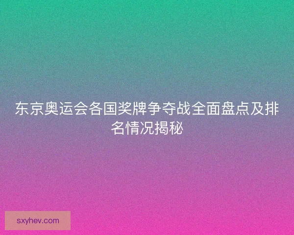 东京奥运会各国奖牌争夺战全面盘点及排名情况揭秘