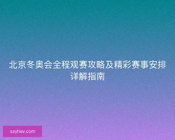 北京冬奥会全程观赛攻略及精彩赛事安排详解指南