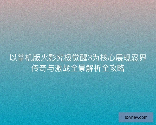 以掌机版火影究极觉醒3为核心展现忍界传奇与激战全景解析全攻略