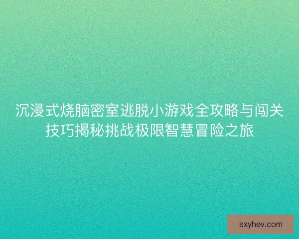 沉浸式烧脑密室逃脱小游戏全攻略与闯关技巧揭秘挑战极限智慧冒险之旅