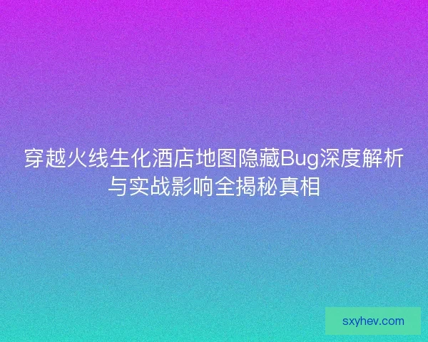 穿越火线生化酒店地图隐藏Bug深度解析与实战影响全揭秘真相
