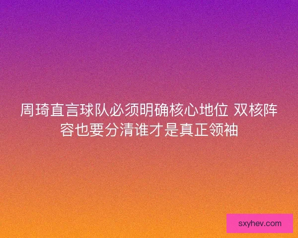 周琦直言球队必须明确核心地位 双核阵容也要分清谁才是真正领袖