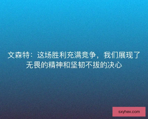 文森特：这场胜利充满竞争，我们展现了无畏的精神和坚韧不拔的决心