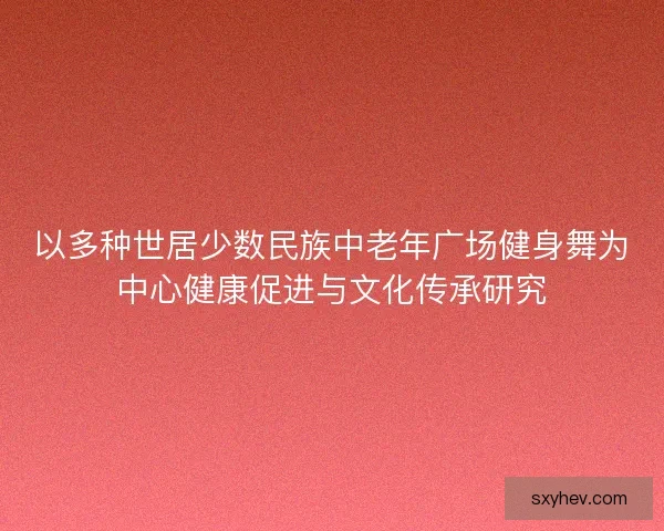 以多种世居少数民族中老年广场健身舞为中心健康促进与文化传承研究 以多种世居少数民族中老年广场健身舞为中心健康促进与文化传承研究