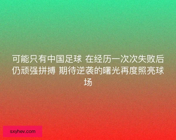 可能只有中国足球 在经历一次次失败后仍顽强拼搏 期待逆袭的曙光再度照亮球场