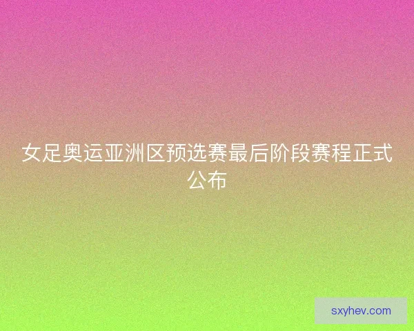 女足奥运亚洲区预选赛最后阶段赛程正式公布