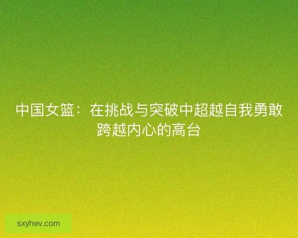 中国女篮：在挑战与突破中超越自我勇敢跨越内心的高台