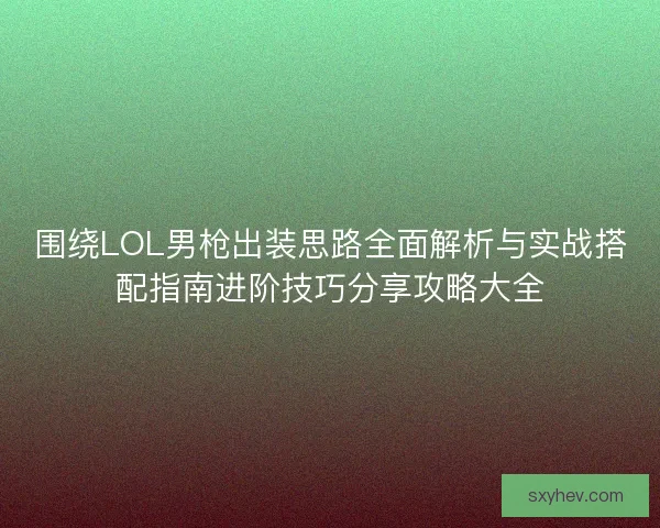 围绕LOL男枪出装思路全面解析与实战搭配指南进阶技巧分享攻略大全