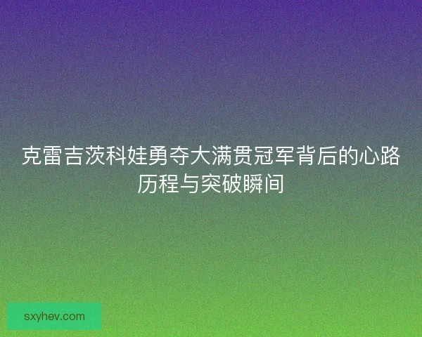 克雷吉茨科娃勇夺大满贯冠军背后的心路历程与突破瞬间