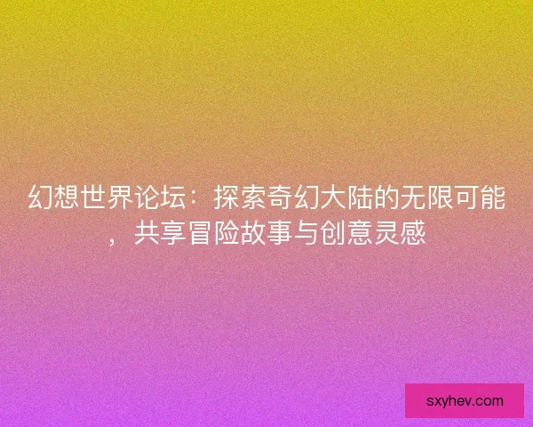 幻想世界论坛：探索奇幻大陆的无限可能，共享冒险故事与创意灵感