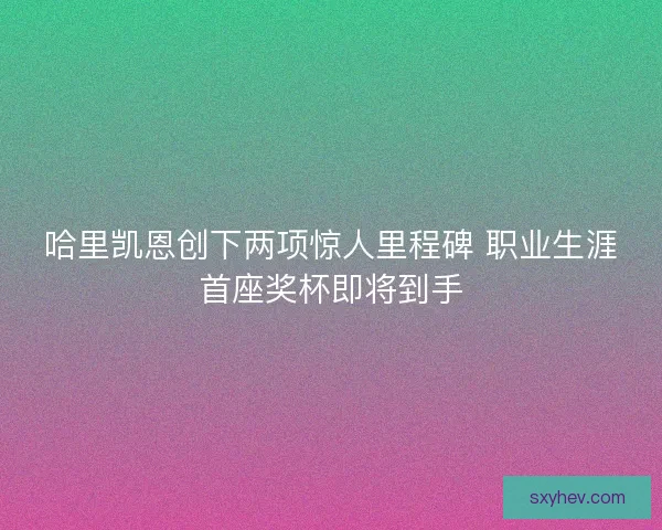 哈里凯恩创下两项惊人里程碑 职业生涯首座奖杯即将到手