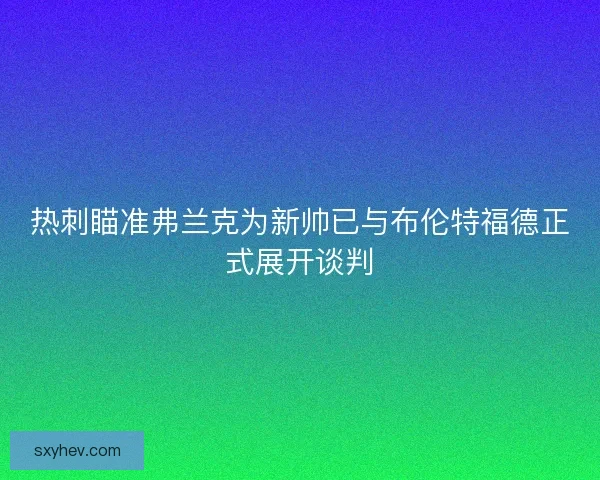 热刺瞄准弗兰克为新帅已与布伦特福德正式展开谈判